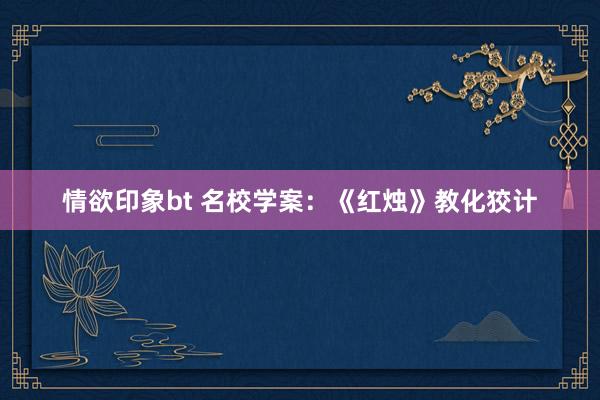 情欲印象bt 名校学案：《红烛》教化狡计