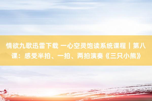 情欲九歌迅雷下载 一心空灵饱读系统课程｜第八课：感受半拍、一拍、两拍演奏《三只小熊》