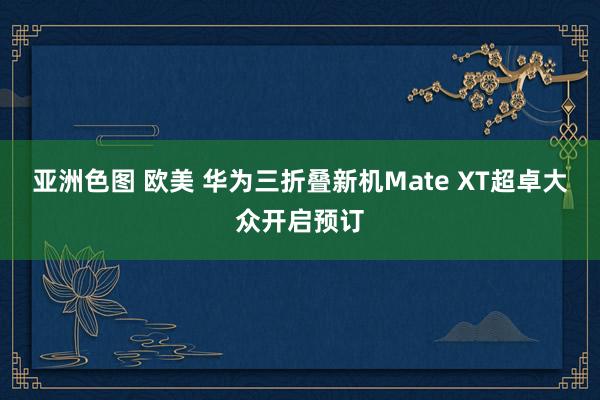 亚洲色图 欧美 华为三折叠新机Mate XT超卓大众开启预订