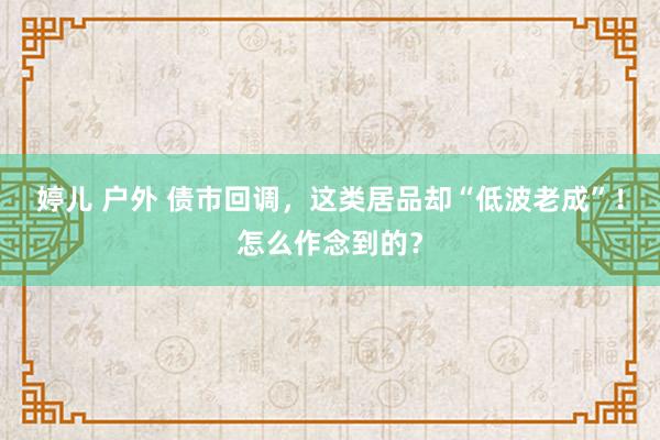 婷儿 户外 债市回调，这类居品却“低波老成”！怎么作念到的？