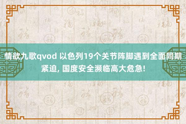 情欲九歌qvod 以色列19个关节阵脚遇到全面同期紧迫， 国度安全濒临高大危急!