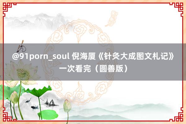 @91porn_soul 倪海厦《针灸大成图文札记》一次看完（圆善版）