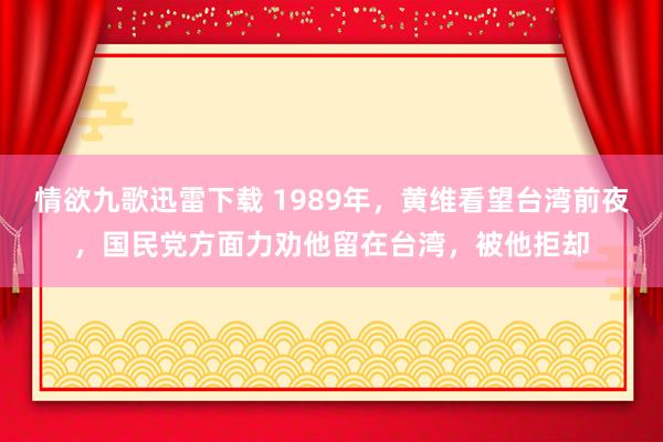 情欲九歌迅雷下载 1989年，黄维看望台湾前夜，国民党方面力劝他留在台湾，被他拒却
