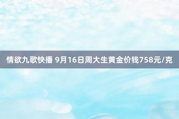情欲九歌快播 9月16日周大生黄金价钱758元/克