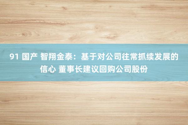 91 国产 智翔金泰：基于对公司往常抓续发展的信心 董事长建议回购公司股份