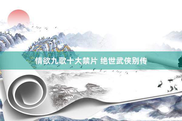 情欲九歌十大禁片 绝世武侠别传