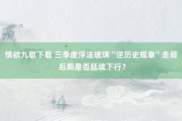 情欲九歌下载 三季度浮法玻璃“逆历史规章”走弱 后期是否延续下行？