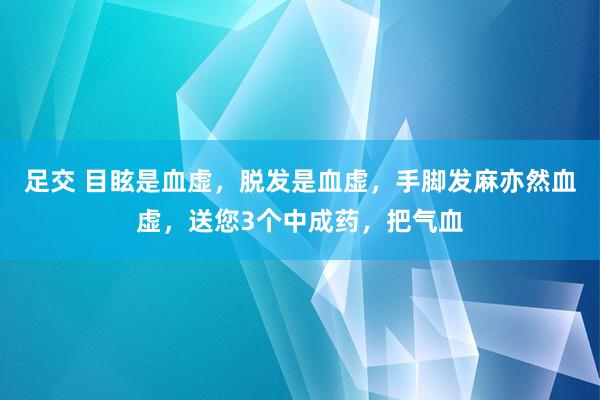 足交 目眩是血虚,脱发是血虚,手脚发麻亦然血虚,送您3个中成药,把气血