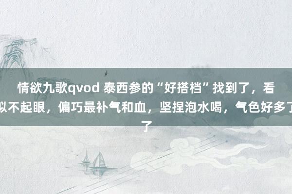情欲九歌qvod 泰西参的“好搭档”找到了,看似不起眼,偏巧最补气和血,坚捏泡水喝,气色好多了
