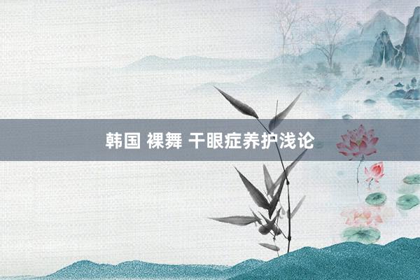 韩国 裸舞 干眼症养护浅论