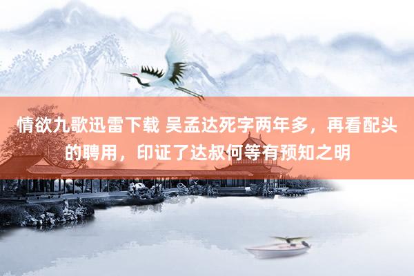 情欲九歌迅雷下载 吴孟达死字两年多，再看配头的聘用，印证了达叔何等有预知之明