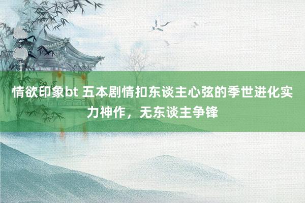 情欲印象bt 五本剧情扣东谈主心弦的季世进化实力神作，无东谈主争锋