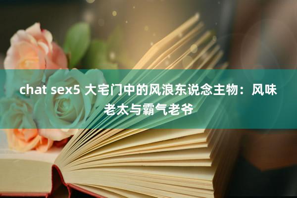 chat sex5 大宅门中的风浪东说念主物：风味老太与霸气老爷