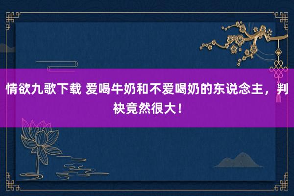 情欲九歌下载 爱喝牛奶和不爱喝奶的东说念主，判袂竟然很大！