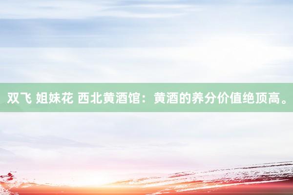 双飞 姐妹花 西北黄酒馆：黄酒的养分价值绝顶高。