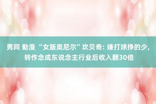 男同 動漫 “女版奥尼尔”坎贝奇: 嫌打球挣的少， 转作念成东说念主行业后收入翻30倍