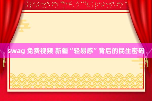 swag 免费视频 新疆“轻易感”背后的民生密码
