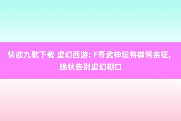 情欲九歌下载 虚幻西游: F哥武神坛将御驾亲征， 晚秋告别虚幻糊口