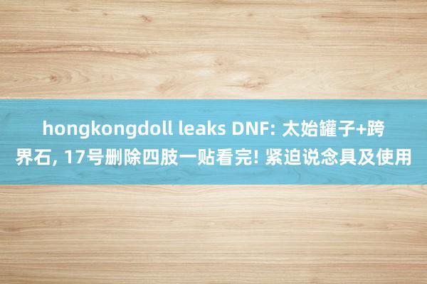 hongkongdoll leaks DNF: 太始罐子+跨界石， 17号删除四肢一贴看完! 紧迫说念具及使用