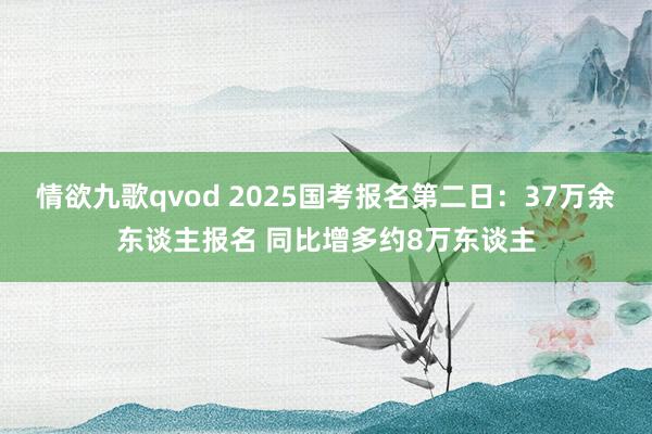 情欲九歌qvod 2025国考报名第二日：37万余东谈主报名 同比增多约8万东谈主