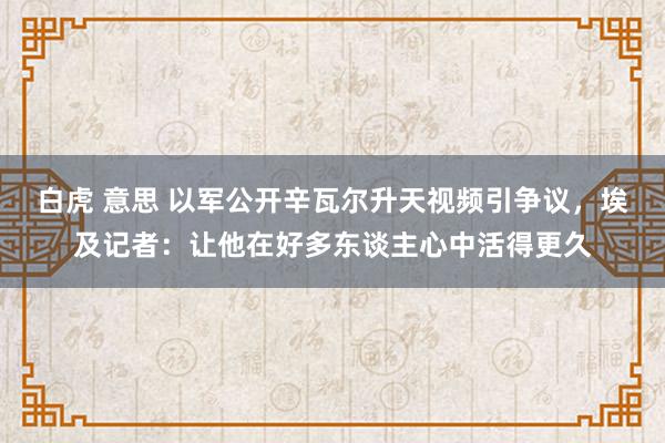 白虎 意思 以军公开辛瓦尔升天视频引争议，埃及记者：让他在好多东谈主心中活得更久