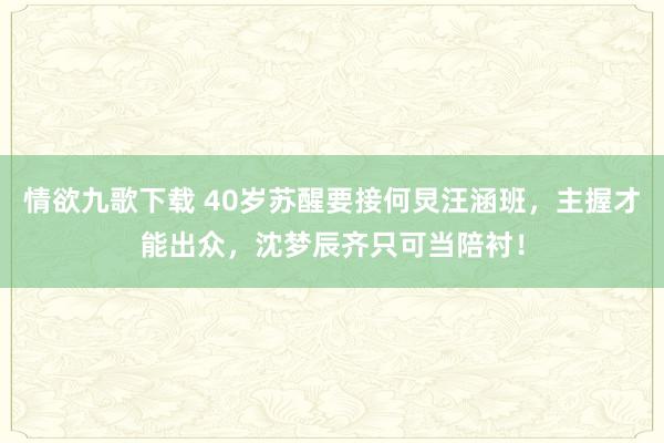 情欲九歌下载 40岁苏醒要接何炅汪涵班，主握才能出众，沈梦辰齐只可当陪衬！
