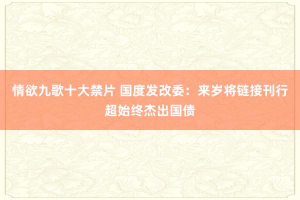 情欲九歌十大禁片 国度发改委：来岁将链接刊行超始终杰出国债
