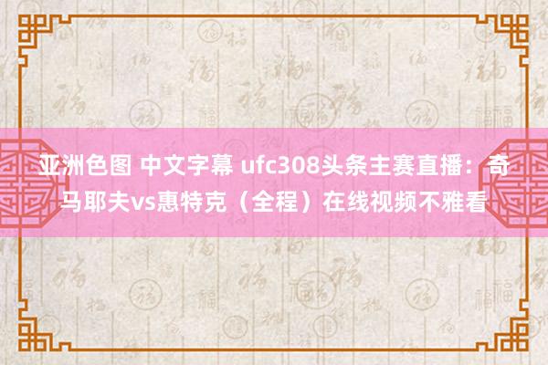 亚洲色图 中文字幕 ufc308头条主赛直播：奇马耶夫vs惠特克（全程）在线视频不雅看
