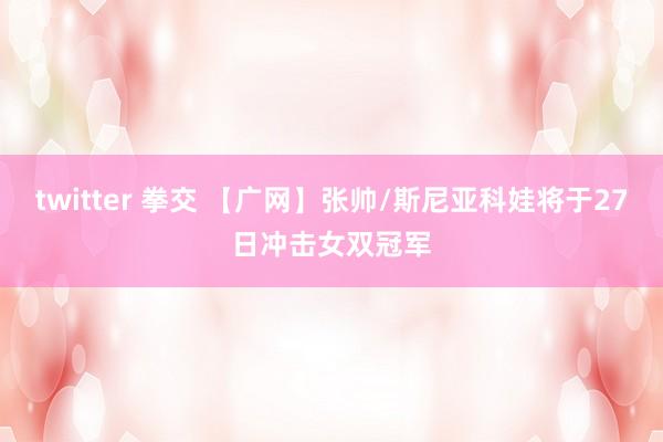 twitter 拳交 【广网】张帅/斯尼亚科娃将于27日冲击女双冠军