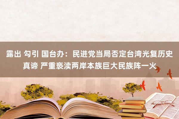 露出 勾引 国台办：民进党当局否定台湾光复历史真谛 严重亵渎两岸本族巨大民族阵一火