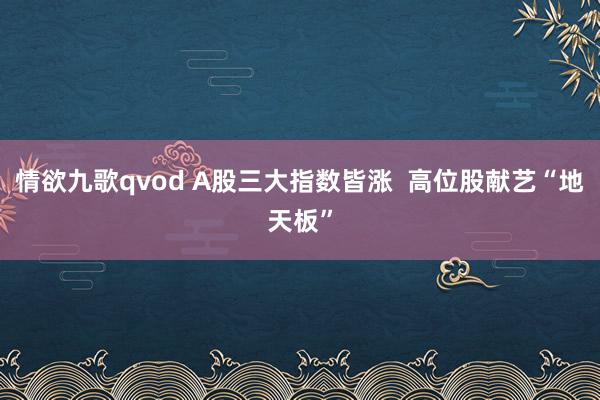 情欲九歌qvod A股三大指数皆涨  高位股献艺“地天板”