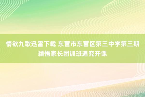 情欲九歌迅雷下载 东营市东营区第三中学第三期颖悟家长团训班追究开课