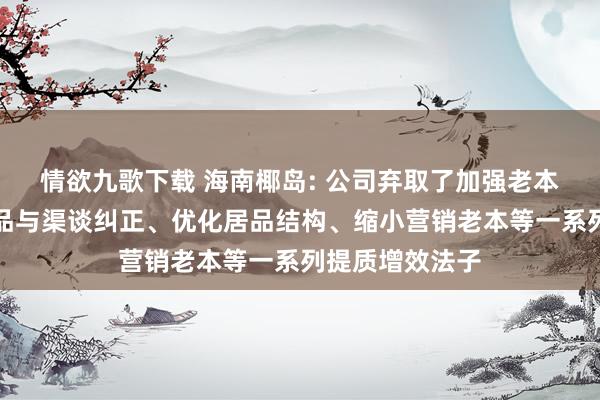 情欲九歌下载 海南椰岛: 公司弃取了加强老本管控、激动居品与渠谈纠正、优化居品结构、缩小营销老本等一系列提质增效法子