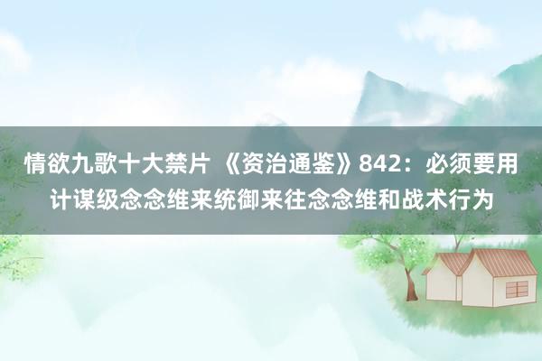 情欲九歌十大禁片 《资治通鉴》842：必须要用计谋级念念维来统御来往念念维和战术行为