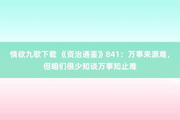 情欲九歌下载 《资治通鉴》841：万事来源难，但咱们很少知谈万事知止难