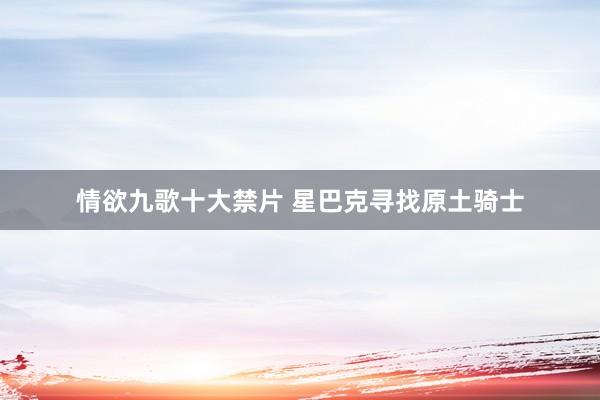 情欲九歌十大禁片 星巴克寻找原土骑士