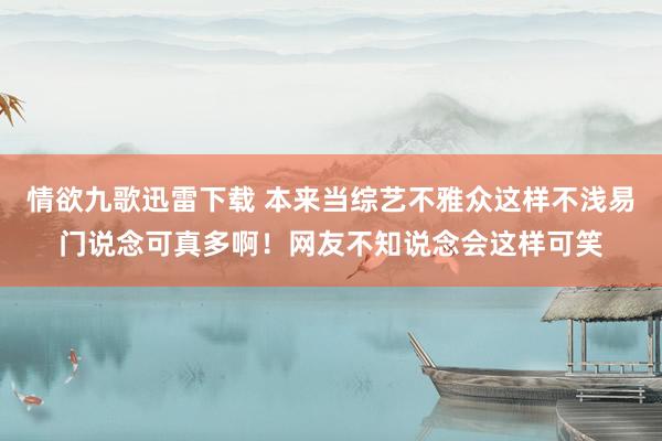 情欲九歌迅雷下载 本来当综艺不雅众这样不浅易门说念可真多啊！网友不知说念会这样可笑