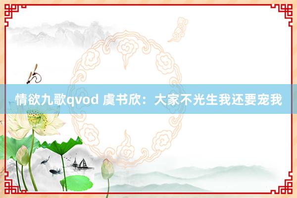 情欲九歌qvod 虞书欣：大家不光生我还要宠我