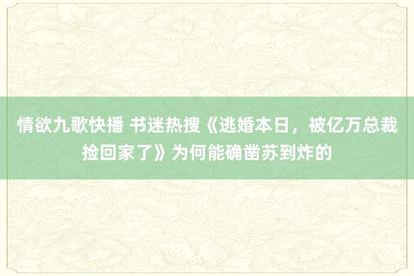 情欲九歌快播 书迷热搜《逃婚本日，被亿万总裁捡回家了》为何能确凿苏到炸的