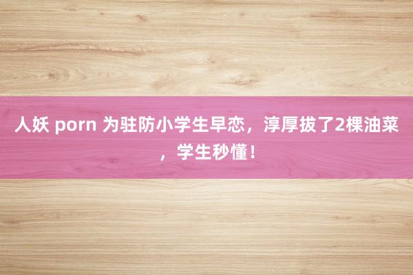 人妖 porn 为驻防小学生早恋，淳厚拔了2棵油菜，学生秒懂！