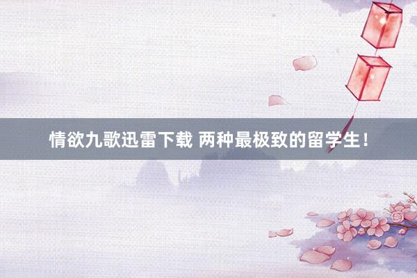 情欲九歌迅雷下载 两种最极致的留学生！