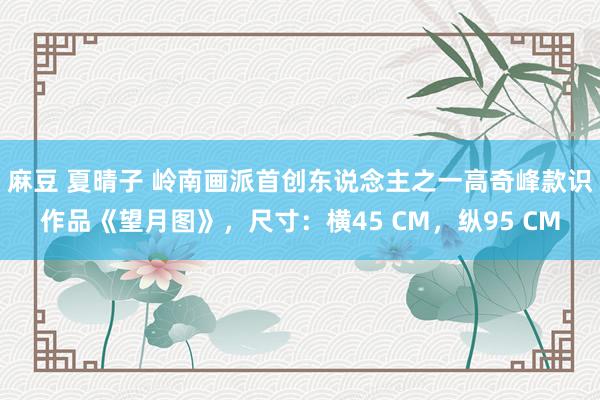 麻豆 夏晴子 岭南画派首创东说念主之一高奇峰款识作品《望月图》，尺寸：横45 CM，纵95 CM