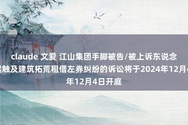 claude 文爱 江山集团手脚被告/被上诉东说念主的3起触及建筑拓荒租借左券纠纷的诉讼将于2024年12月4日开庭