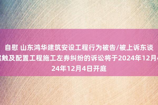 自慰 山东鸿华建筑安设工程行为被告/被上诉东谈主的1起触及配置工程施工左券纠纷的诉讼将于2024年12月4日开庭