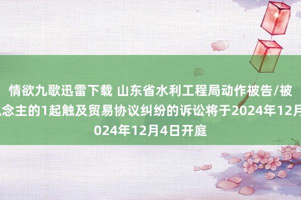 情欲九歌迅雷下载 山东省水利工程局动作被告/被上诉东说念主的1起触及贸易协议纠纷的诉讼将于2024年12月4日开庭