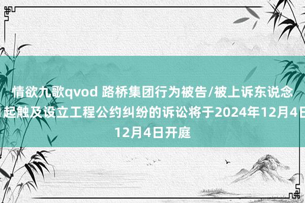 情欲九歌qvod 路桥集团行为被告/被上诉东说念主的1起触及设立工程公约纠纷的诉讼将于2024年12月4日开庭