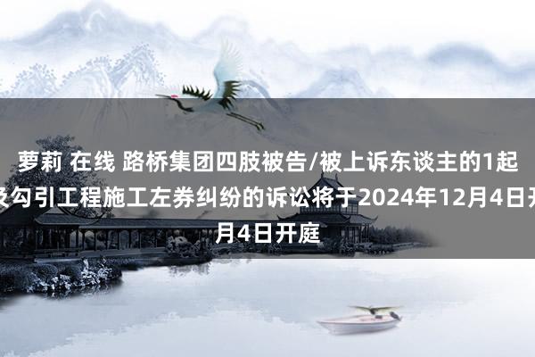 萝莉 在线 路桥集团四肢被告/被上诉东谈主的1起触及勾引工程施工左券纠纷的诉讼将于2024年12月4日开庭