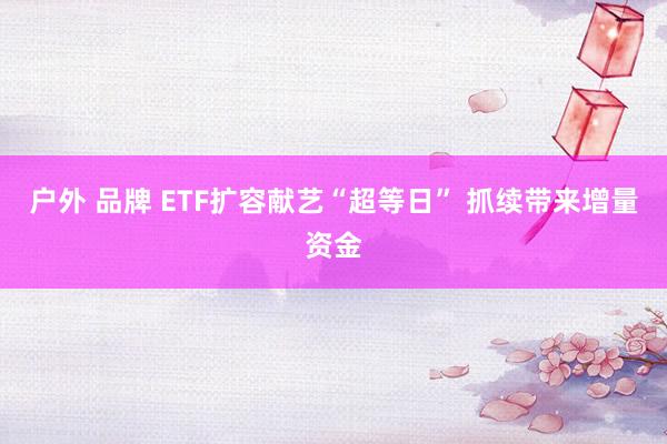 户外 品牌 ETF扩容献艺“超等日” 抓续带来增量资金