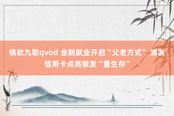 情欲九歌qvod 金融就业开启“父老方式” 浦发信用卡点亮银发“重生存”