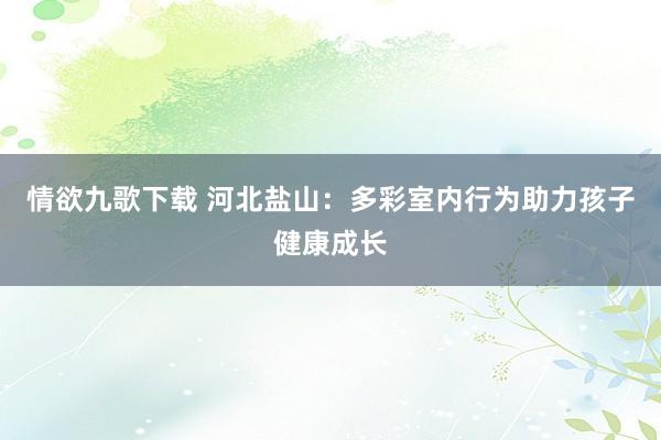 情欲九歌下载 河北盐山：多彩室内行为助力孩子健康成长